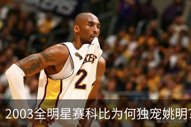 2003全明星赛科比为何独宠姚明？捏肩鼓励让位跳球，这情谊太戳心